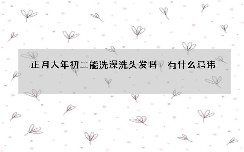 正月大年初二能洗澡洗头发吗 有什么忌讳